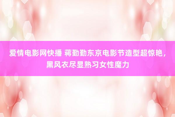 爱情电影网快播 蒋勤勤东京电影节造型超惊艳，黑风衣尽显熟习女性魔力