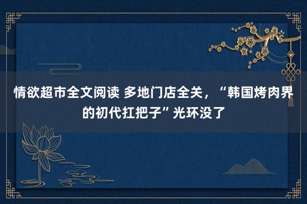 情欲超市全文阅读 多地门店全关，“韩国烤肉界的初代扛把子”光环没了