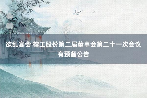 欲乱宴会 榕工股份第二届董事会第二十一次会议有预备公告