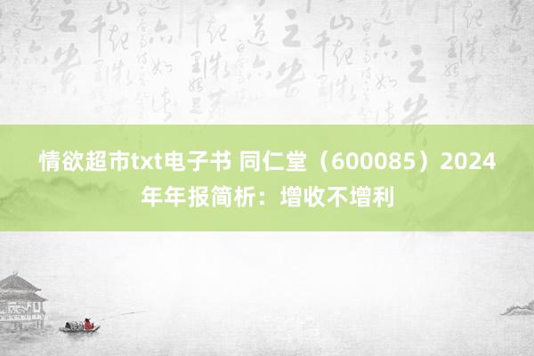 情欲超市txt电子书 同仁堂（600085）2024年年报简析：增收不增利