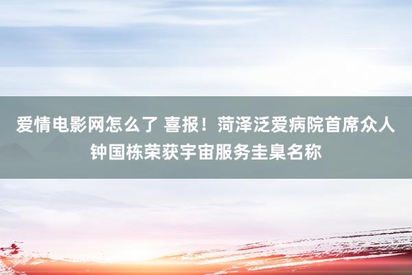 爱情电影网怎么了 喜报！菏泽泛爱病院首席众人钟国栋荣获宇宙服务圭臬名称