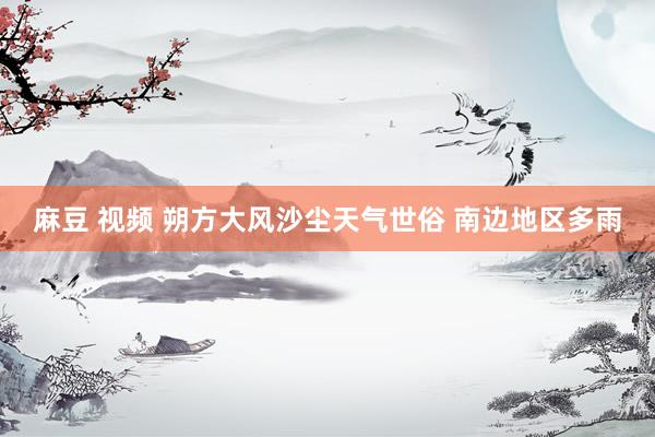 麻豆 视频 朔方大风沙尘天气世俗 南边地区多雨