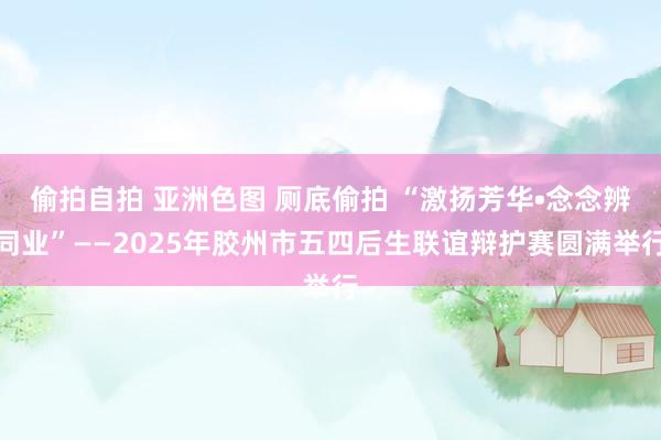 偷拍自拍 亚洲色图 厕底偷拍 “激扬芳华•念念辨同业”——2025年胶州市五四后生联谊辩护赛圆满举行