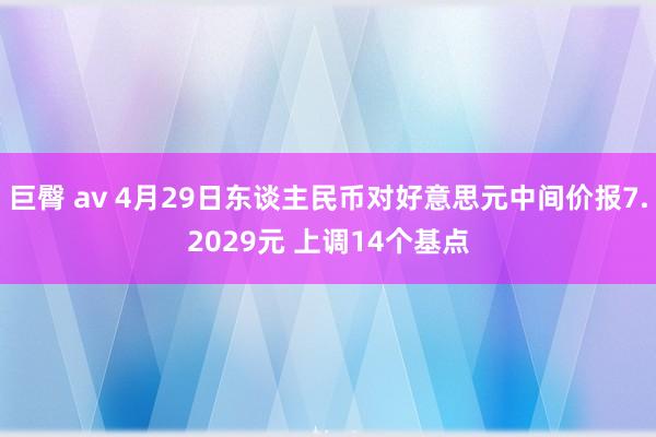 巨臀 av 4月29日东谈主民币对好意思元中间价报7.2029元 上调14个基点