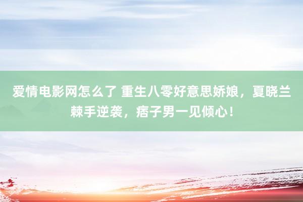 爱情电影网怎么了 重生八零好意思娇娘，夏晓兰棘手逆袭，痞子男一见倾心！