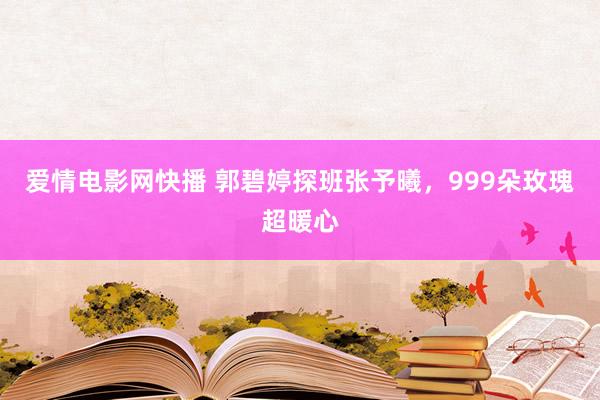 爱情电影网快播 郭碧婷探班张予曦,999朵玫瑰超暖心