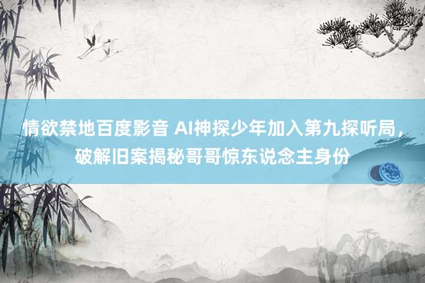 情欲禁地百度影音 AI神探少年加入第九探听局，破解旧案揭秘哥哥惊东说念主身份
