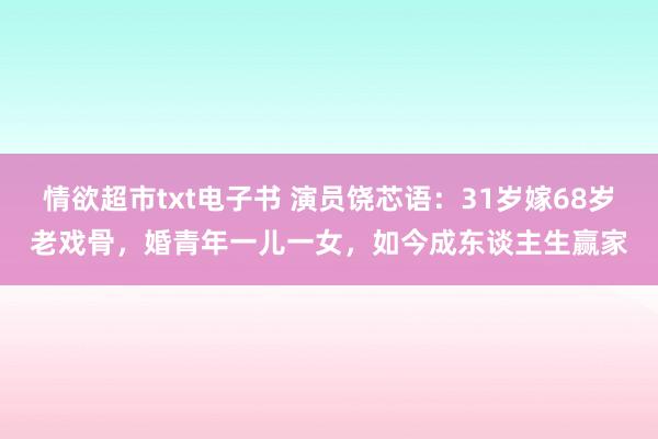 情欲超市txt电子书 演员饶芯语：31岁嫁68岁老戏骨，婚青年一儿一女，如今成东谈主生赢家