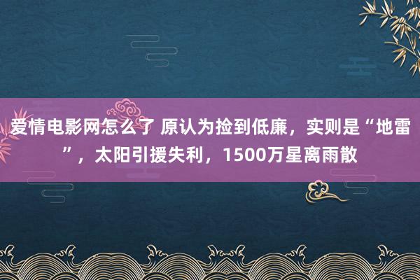 爱情电影网怎么了 原认为捡到低廉，实则是“地雷”，太阳引援失利，1500万星离雨散