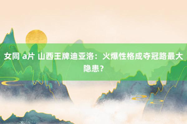 女同 a片 山西王牌迪亚洛：火爆性格成夺冠路最大隐患？