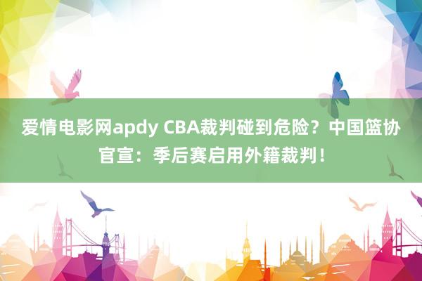 爱情电影网apdy CBA裁判碰到危险？中国篮协官宣：季后赛启用外籍裁判！