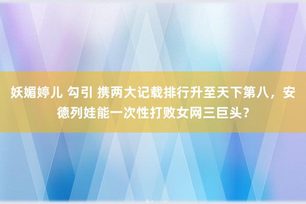 妖媚婷儿 勾引 携两大记载排行升至天下第八，安德列娃能一次性打败女网三巨头？