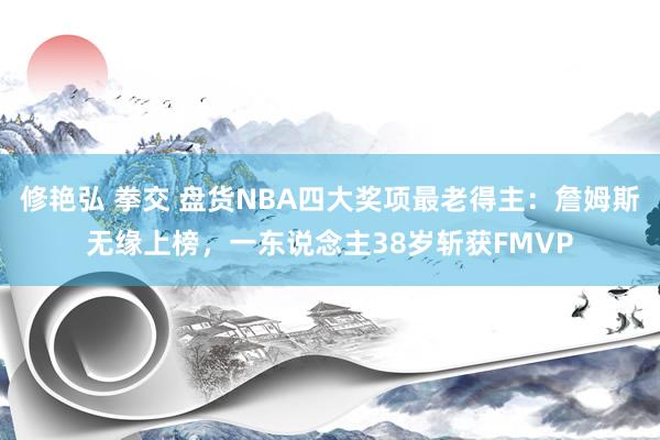 修艳弘 拳交 盘货NBA四大奖项最老得主：詹姆斯无缘上榜，一东说念主38岁斩获FMVP