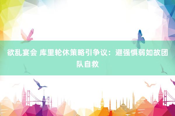 欲乱宴会 库里轮休策略引争议：避强惧弱如故团队自救