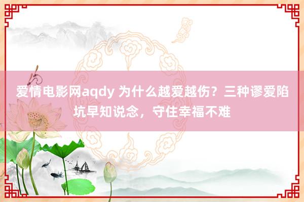 爱情电影网aqdy 为什么越爱越伤？三种谬爱陷坑早知说念，守住幸福不难