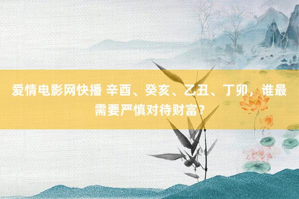 爱情电影网快播 辛酉、癸亥、乙丑、丁卯，谁最需要严慎对待财富？