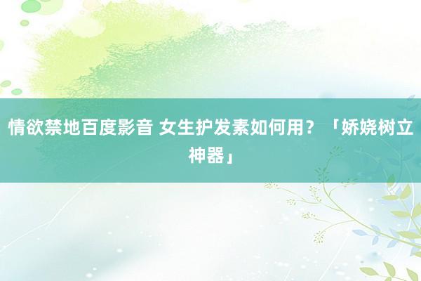 情欲禁地百度影音 女生护发素如何用？「娇娆树立神器」