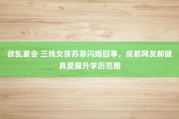 欲乱宴会 三线女孩苏菲闪婚囧事，成都网友郝健真爱擢升学历范围