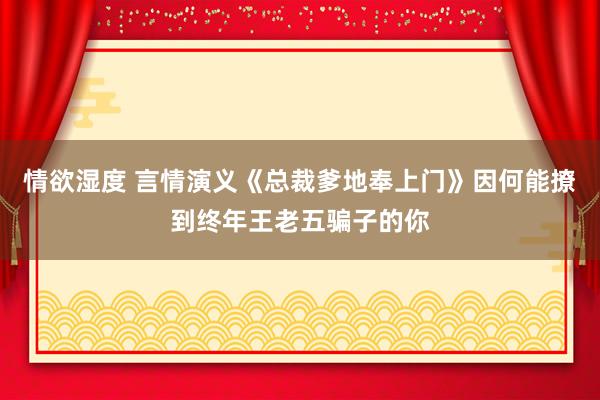 情欲湿度 言情演义《总裁爹地奉上门》因何能撩到终年王老五骗子的你