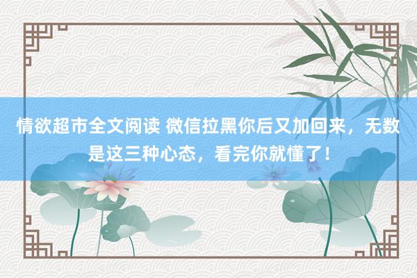 情欲超市全文阅读 微信拉黑你后又加回来，无数是这三种心态，看完你就懂了！