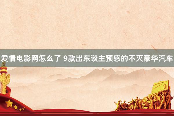 爱情电影网怎么了 9款出东谈主预感的不灭豪华汽车