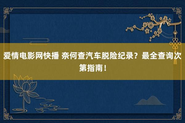 爱情电影网快播 奈何查汽车脱险纪录？最全查询次第指南！