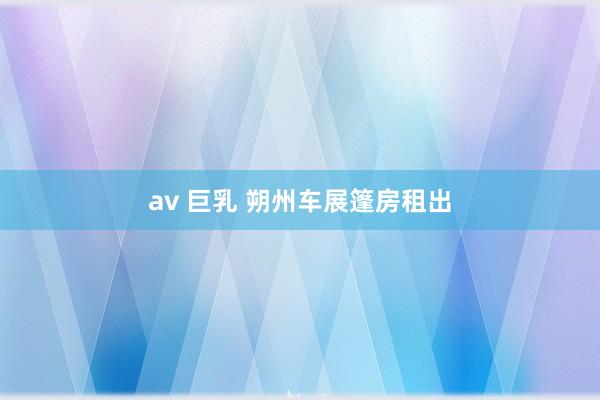 av 巨乳 朔州车展篷房租出