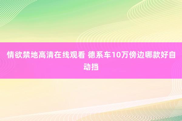 情欲禁地高清在线观看 德系车10万傍边哪款好自动挡