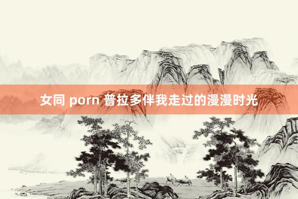 女同 porn 普拉多伴我走过的漫漫时光
