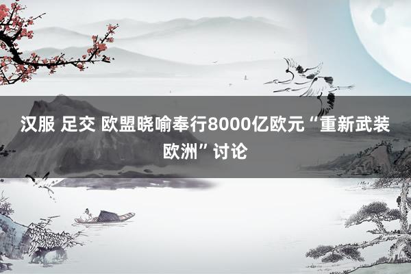 汉服 足交 欧盟晓喻奉行8000亿欧元“重新武装欧洲”讨论