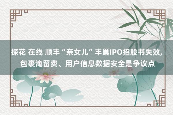 探花 在线 顺丰“亲女儿”丰巢IPO招股书失效， 包裹淹留费、用户信息数据安全是争议点