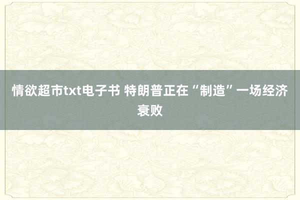 情欲超市txt电子书 特朗普正在“制造”一场经济衰败