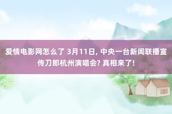 爱情电影网怎么了 3月11日， 中央一台新闻联播宣传刀郎杭州演唱会? 真相来了!