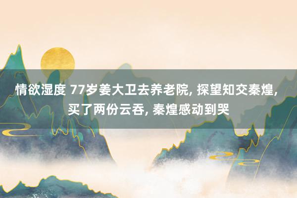 情欲湿度 77岁姜大卫去养老院， 探望知交秦煌， 买了两份云吞， 秦煌感动到哭
