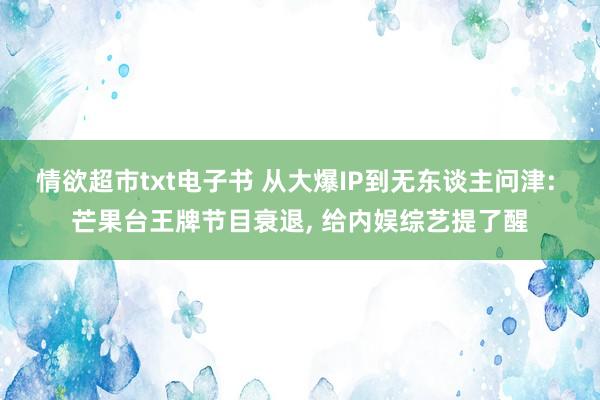 情欲超市txt电子书 从大爆IP到无东谈主问津: 芒果台王牌节目衰退， 给内娱综艺提了醒