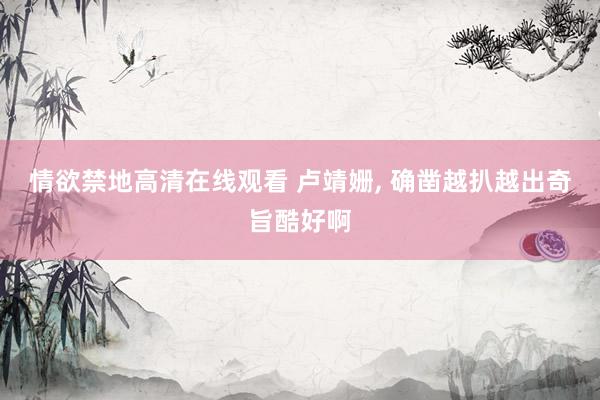 情欲禁地高清在线观看 卢靖姗， 确凿越扒越出奇旨酷好啊