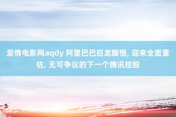 爱情电影网aqdy 阿里巴巴巨龙醒悟， 迎来全面重估， 无可争议的下一个腾讯控股