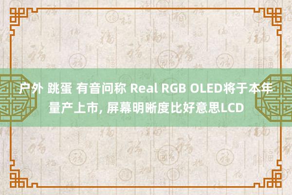 户外 跳蛋 有音问称 Real RGB OLED将于本年量产上市， 屏幕明晰度比好意思LCD