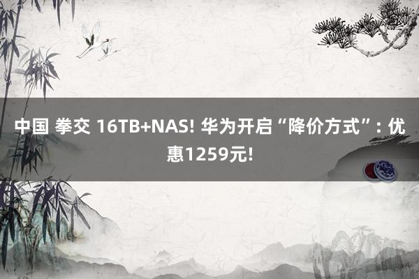 中国 拳交 16TB+NAS! 华为开启“降价方式”: 优惠1259元!