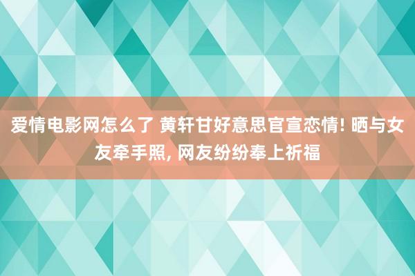 爱情电影网怎么了 黄轩甘好意思官宣恋情! 晒与女友牵手照， 网友纷纷奉上祈福