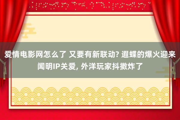 爱情电影网怎么了 又要有新联动? 遐蝶的爆火迎来闻明IP关爱， 外洋玩家抖擞炸了