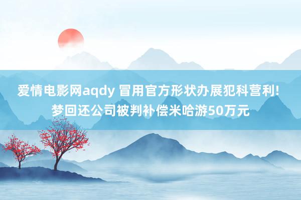 爱情电影网aqdy 冒用官方形状办展犯科营利! 梦回还公司被判补偿米哈游50万元