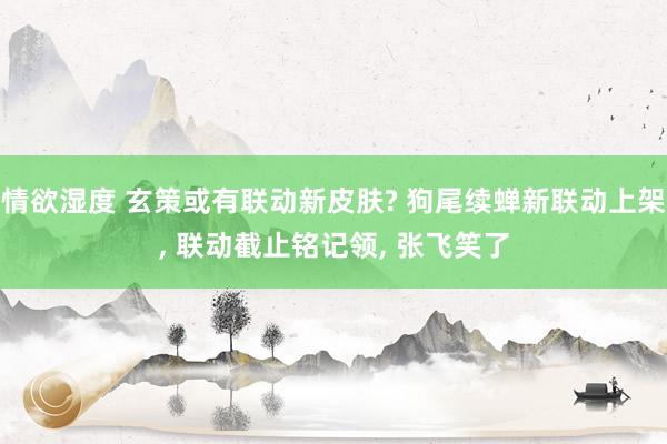 情欲湿度 玄策或有联动新皮肤? 狗尾续蝉新联动上架， 联动截止铭记领， 张飞笑了