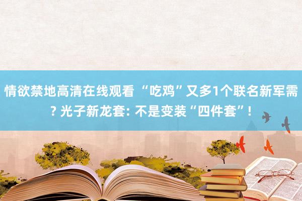 情欲禁地高清在线观看 “吃鸡”又多1个联名新军需? 光子新龙套: 不是变装“四件套”!