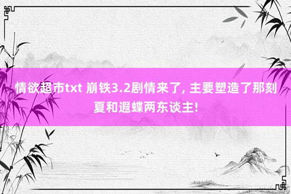 情欲超市txt 崩铁3.2剧情来了， 主要塑造了那刻夏和遐蝶两东谈主!