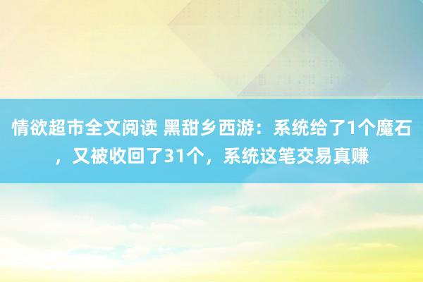 情欲超市全文阅读 黑甜乡西游：系统给了1个魔石，又被收回了31个，系统这笔交易真赚