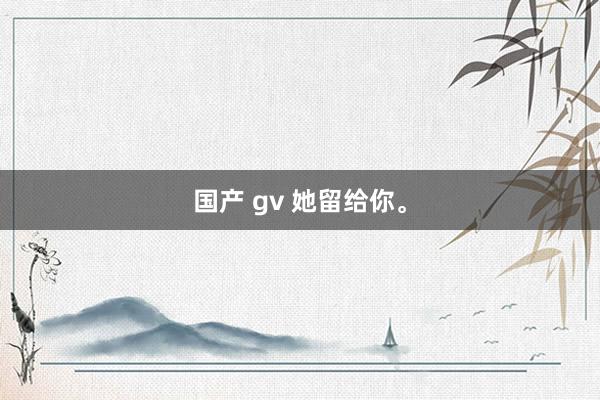 国产 gv 她留给你。