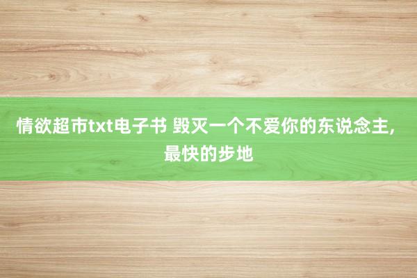 情欲超市txt电子书 毁灭一个不爱你的东说念主， 最快的步地