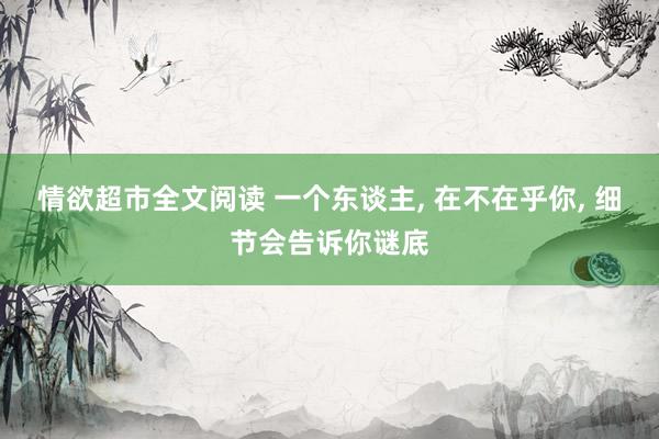 情欲超市全文阅读 一个东谈主， 在不在乎你， 细节会告诉你谜底