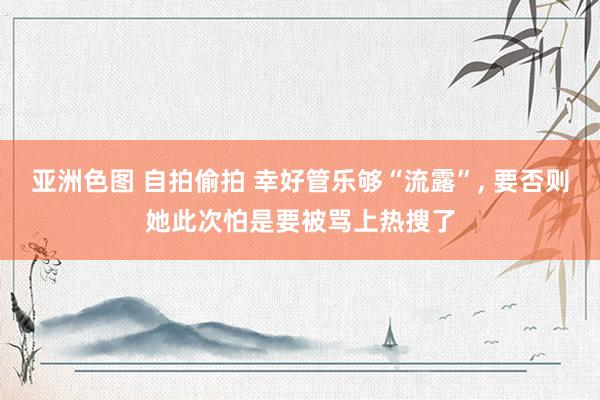 亚洲色图 自拍偷拍 幸好管乐够“流露”， 要否则她此次怕是要被骂上热搜了